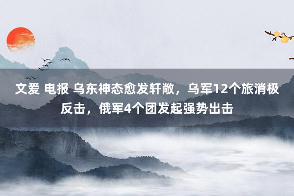 文爱 电报 乌东神态愈发轩敞，乌军12个旅消极反击，俄军4个团发起强势出击