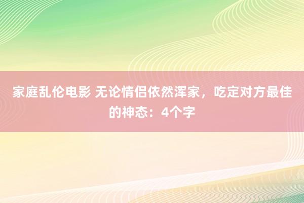 家庭乱伦电影 无论情侣依然浑家，吃定对方最佳的神态：4个字