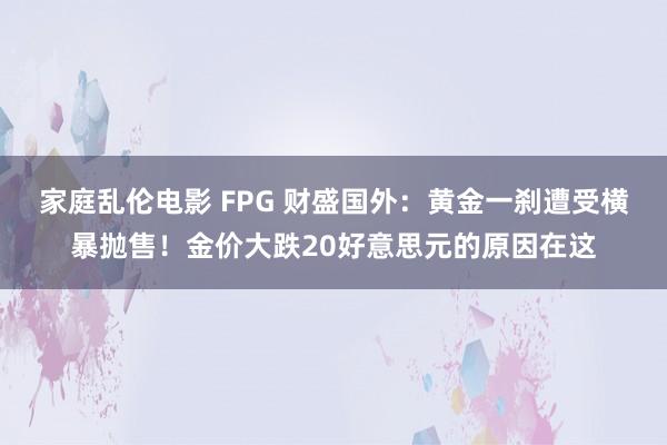 家庭乱伦电影 FPG 财盛国外：黄金一刹遭受横暴抛售！金价大跌20好意思元的原因在这