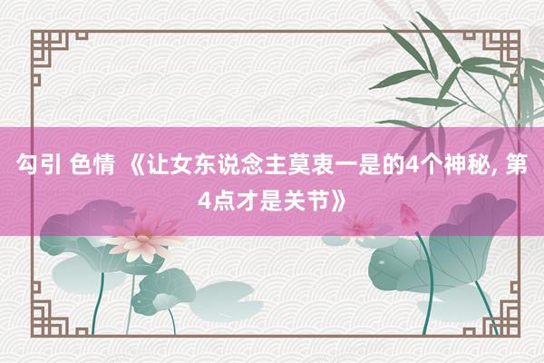 勾引 色情 《让女东说念主莫衷一是的4个神秘， 第4点才是关节》