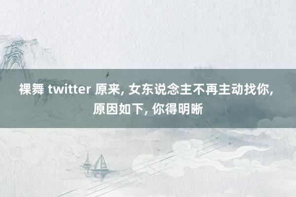 裸舞 twitter 原来， 女东说念主不再主动找你， 原因如下， 你得明晰