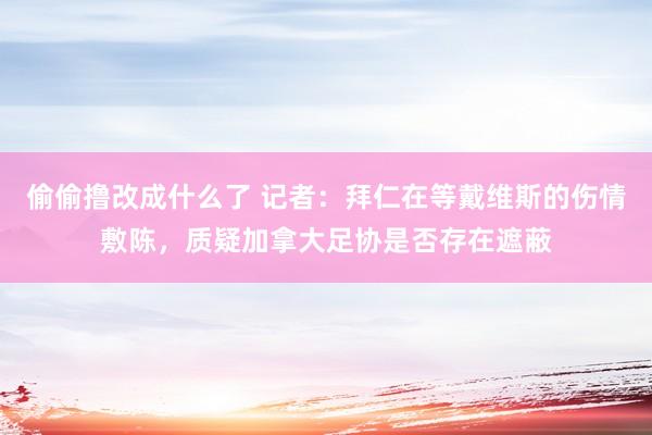 偷偷撸改成什么了 记者：拜仁在等戴维斯的伤情敷陈，质疑加拿大足协是否存在遮蔽
