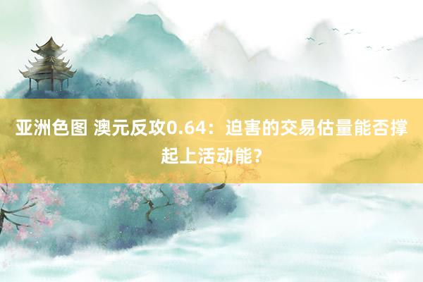 亚洲色图 澳元反攻0.64：迫害的交易估量能否撑起上活动能？